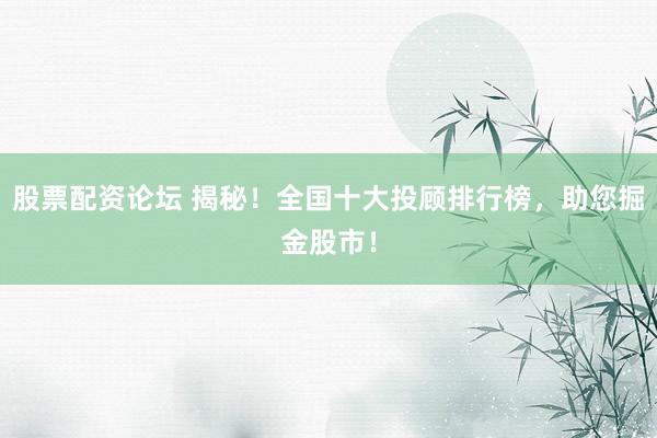 股票配资论坛 揭秘！全国十大投顾排行榜，助您掘金股市！