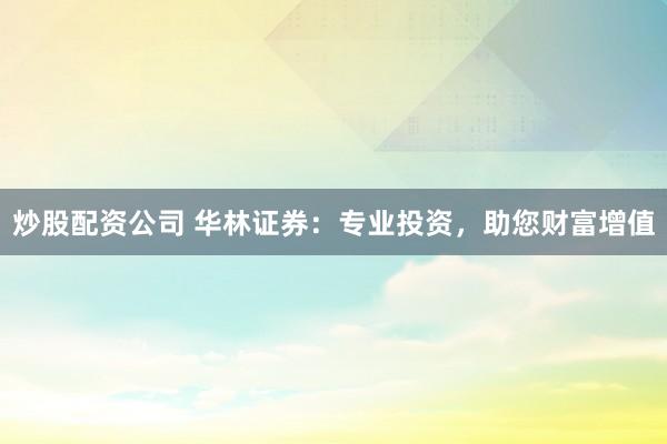 炒股配资公司 华林证券：专业投资，助您财富增值