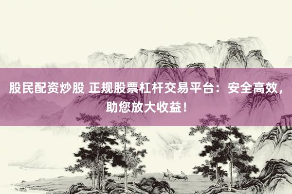 股民配资炒股 正规股票杠杆交易平台：安全高效，助您放大收益！