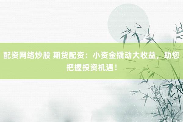 配资网络炒股 期货配资：小资金撬动大收益，助您把握投资机遇！