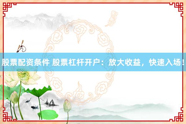 股票配资条件 股票杠杆开户：放大收益，快速入场！