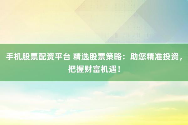 手机股票配资平台 精选股票策略：助您精准投资，把握财富机遇！