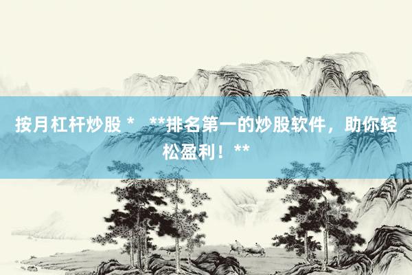 按月杠杆炒股 *   **排名第一的炒股软件，助你轻松盈利！**