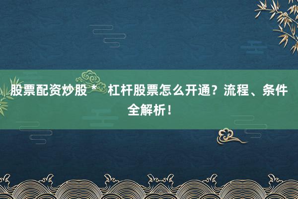 股票配资炒股 *   杠杆股票怎么开通？流程、条件全解析！
