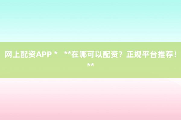 网上配资APP *   **在哪可以配资？正规平台推荐！**