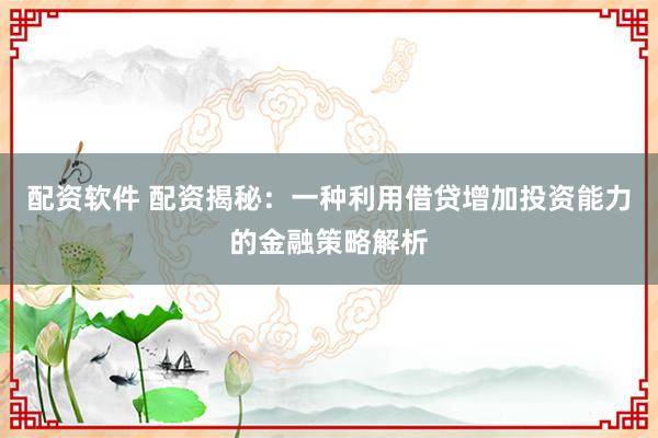配资软件 配资揭秘：一种利用借贷增加投资能力的金融策略解析