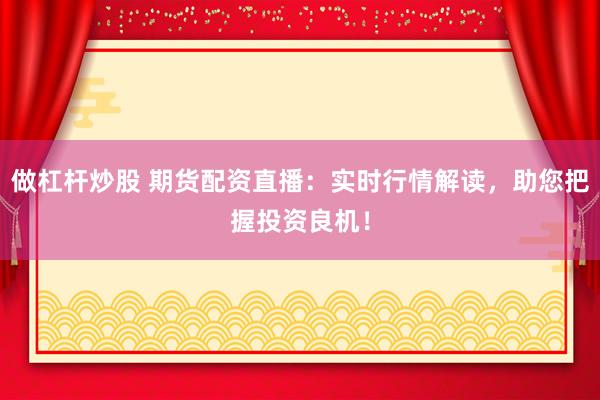 做杠杆炒股 期货配资直播：实时行情解读，助您把握投资良机！