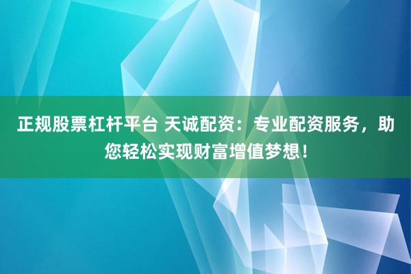 正规股票杠杆平台 天诚配资：专业配资服务，助您轻松实现财富增值梦想！