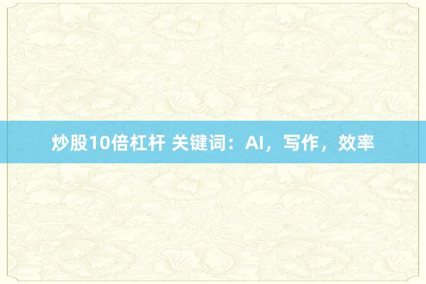 炒股10倍杠杆 关键词：AI，写作，效率