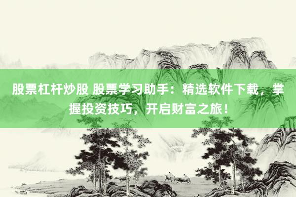 股票杠杆炒股 股票学习助手：精选软件下载，掌握投资技巧，开启财富之旅！