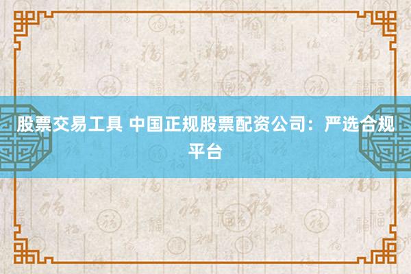 股票交易工具 中国正规股票配资公司：严选合规平台