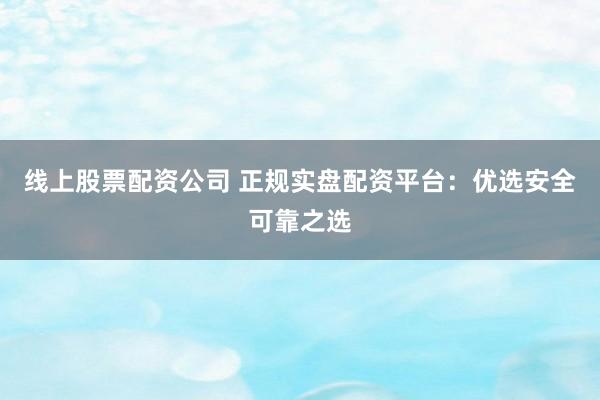 线上股票配资公司 正规实盘配资平台：优选安全可靠之选