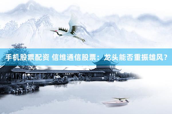 手机股票配资 信维通信股票：龙头能否重振雄风？