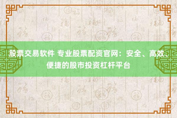 股票交易软件 专业股票配资官网：安全、高效、便捷的股市投资杠杆平台
