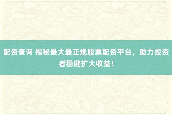 配资查询 揭秘最大最正规股票配资平台，助力投资者稳健扩大收益！