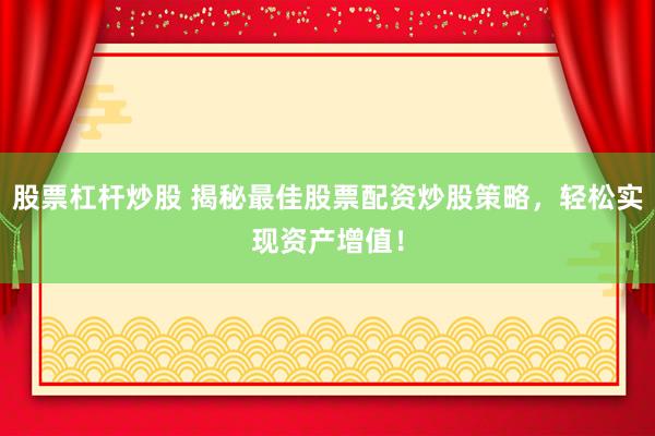 股票杠杆炒股 揭秘最佳股票配资炒股策略，轻松实现资产增值！
