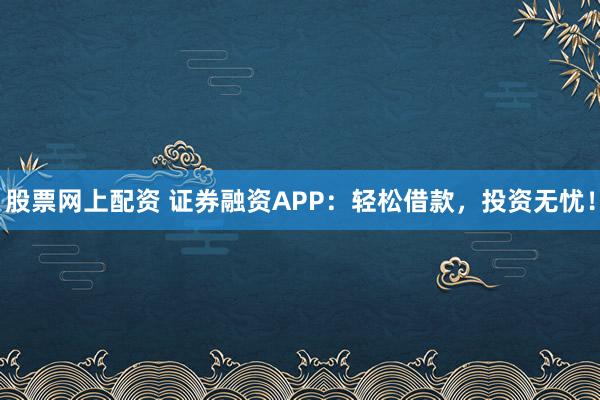股票网上配资 证券融资APP：轻松借款，投资无忧！