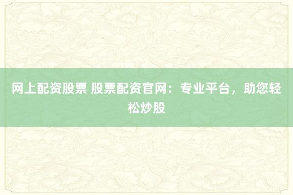 网上配资股票 股票配资官网：专业平台，助您轻松炒股