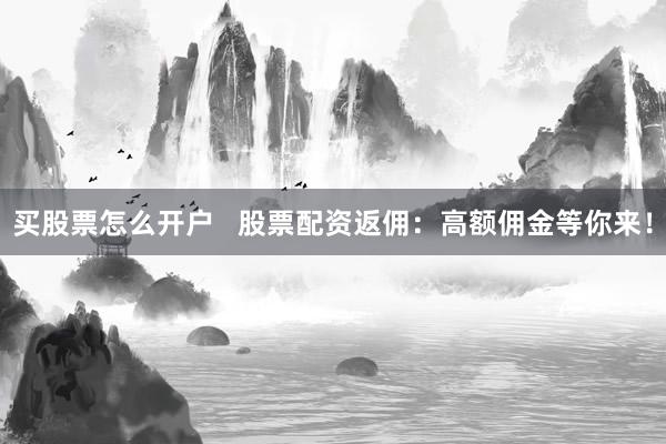 买股票怎么开户   股票配资返佣：高额佣金等你来！