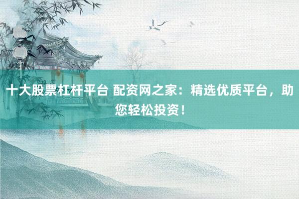 十大股票杠杆平台 配资网之家：精选优质平台，助您轻松投资！