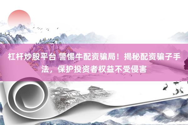 杠杆炒股平台 警惕牛配资骗局！揭秘配资骗子手法，保护投资者权益不受侵害