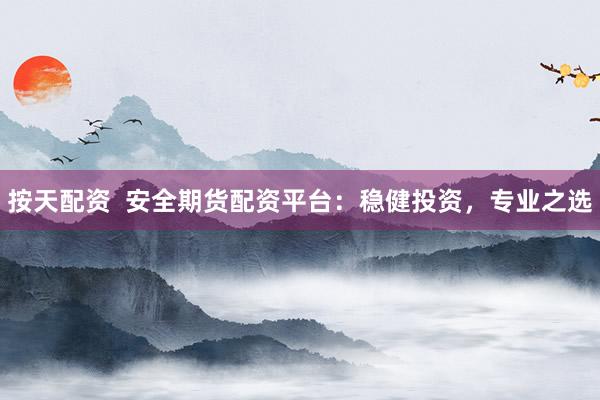 按天配资  安全期货配资平台：稳健投资，专业之选