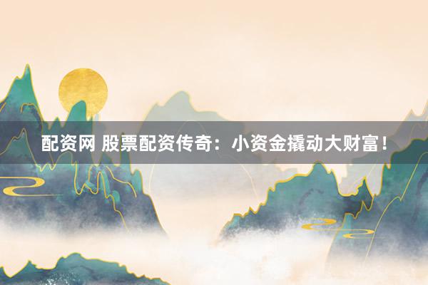 配资网 股票配资传奇：小资金撬动大财富！