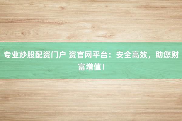 专业炒股配资门户 资官网平台：安全高效，助您财富增值！
