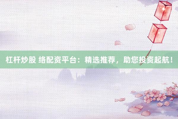 杠杆炒股 络配资平台：精选推荐，助您投资起航！