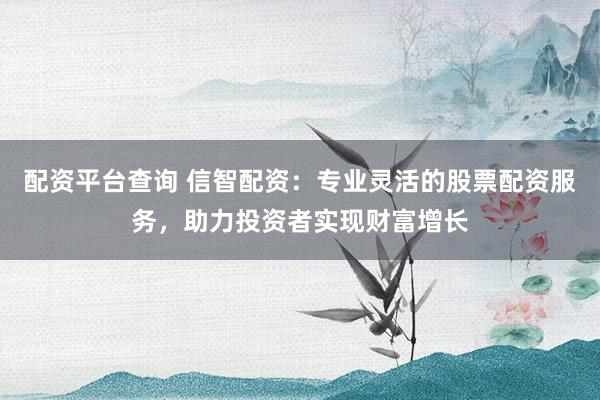 配资平台查询 信智配资：专业灵活的股票配资服务，助力投资者实现财富增长