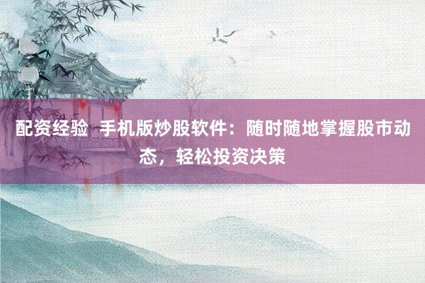 配资经验  手机版炒股软件：随时随地掌握股市动态，轻松投资决策