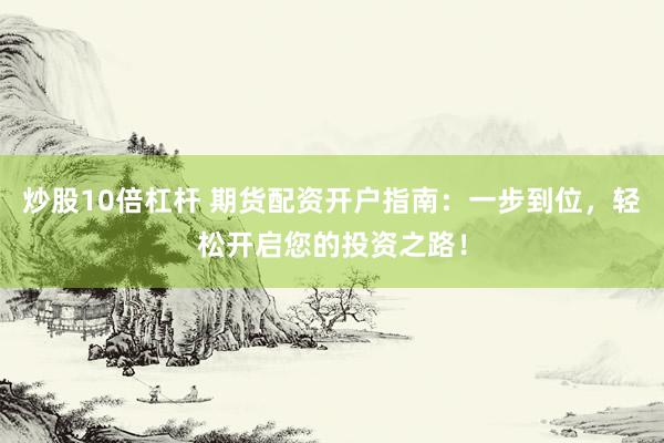炒股10倍杠杆 期货配资开户指南：一步到位，轻松开启您的投资之路！