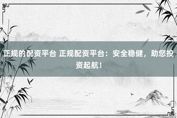 正规的配资平台 正规配资平台：安全稳健，助您投资起航！