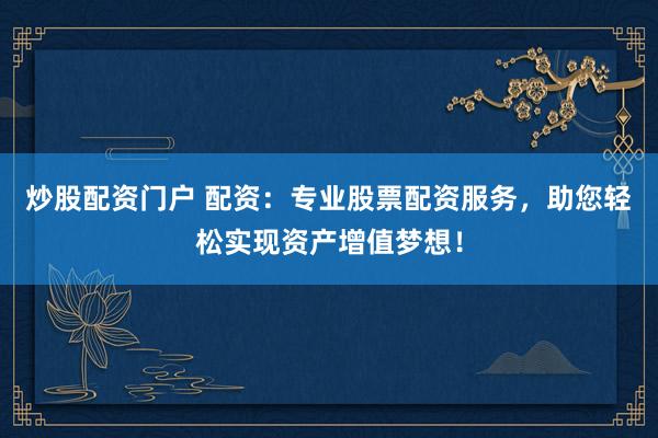 炒股配资门户 配资：专业股票配资服务，助您轻松实现资产增值梦想！