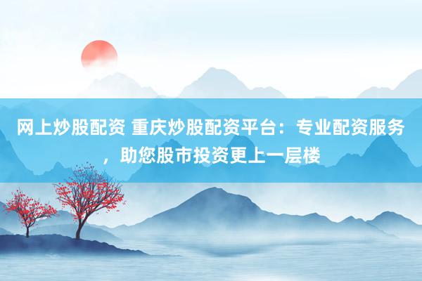 网上炒股配资 重庆炒股配资平台：专业配资服务，助您股市投资更上一层楼