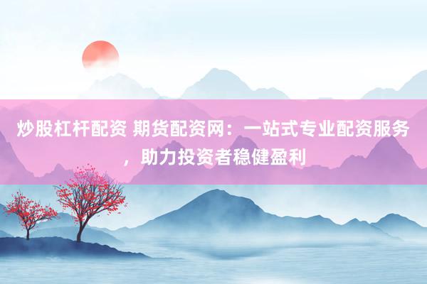 炒股杠杆配资 期货配资网：一站式专业配资服务，助力投资者稳健盈利
