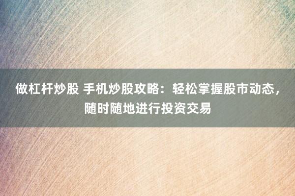 做杠杆炒股 手机炒股攻略：轻松掌握股市动态，随时随地进行投资交易