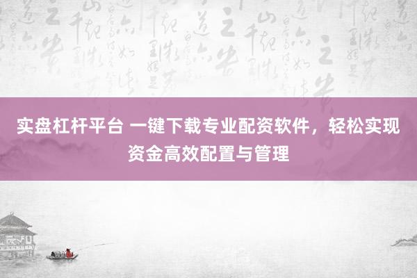 实盘杠杆平台 一键下载专业配资软件，轻松实现资金高效配置与管理