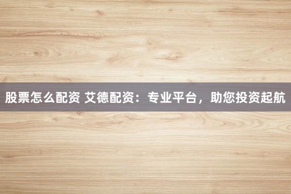 股票怎么配资 艾德配资：专业平台，助您投资起航