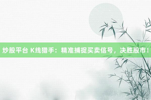 炒股平台 K线猎手：精准捕捉买卖信号，决胜股市！