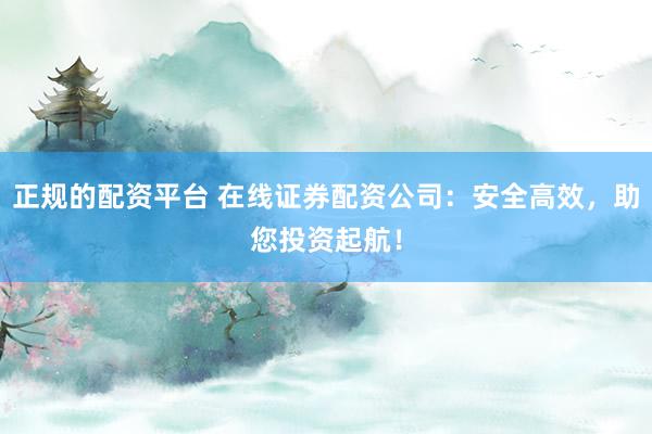正规的配资平台 在线证券配资公司：安全高效，助您投资起航！