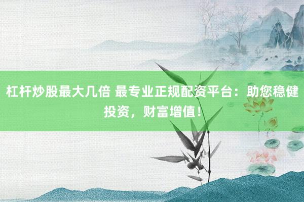 杠杆炒股最大几倍 最专业正规配资平台：助您稳健投资，财富增值！