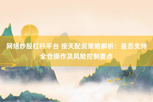 网络炒股杠杆平台 按天配资策略解析：是否支持全仓操作及风险控制要点