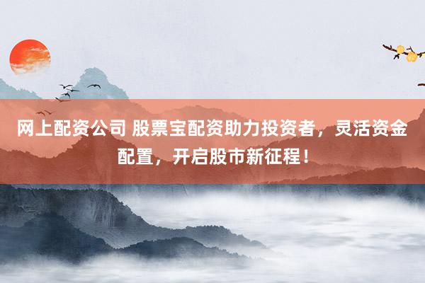 网上配资公司 股票宝配资助力投资者，灵活资金配置，开启股市新征程！