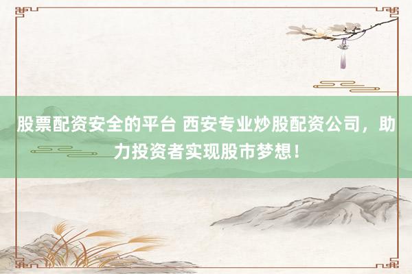 股票配资安全的平台 西安专业炒股配资公司，助力投资者实现股市梦想！