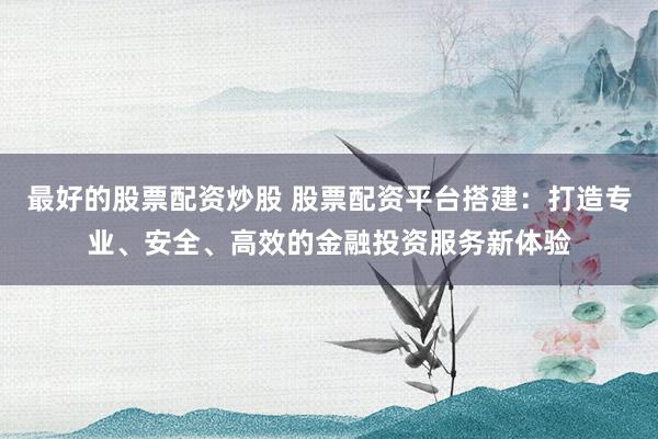 最好的股票配资炒股 股票配资平台搭建：打造专业、安全、高效的金融投资服务新体验