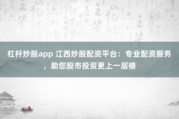 杠杆炒股app 江西炒股配资平台：专业配资服务，助您股市投资更上一层楼