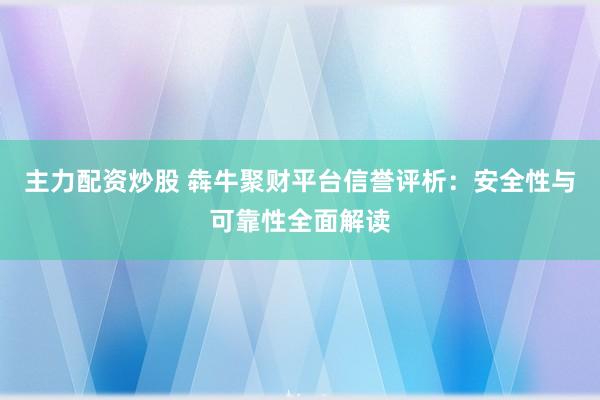 主力配资炒股 犇牛聚财平台信誉评析：安全性与可靠性全面解读