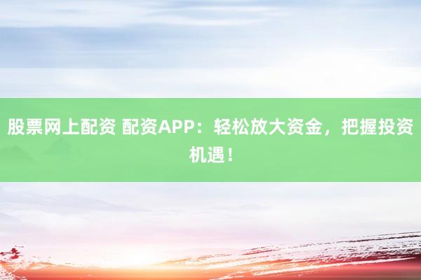 股票网上配资 配资APP：轻松放大资金，把握投资机遇！