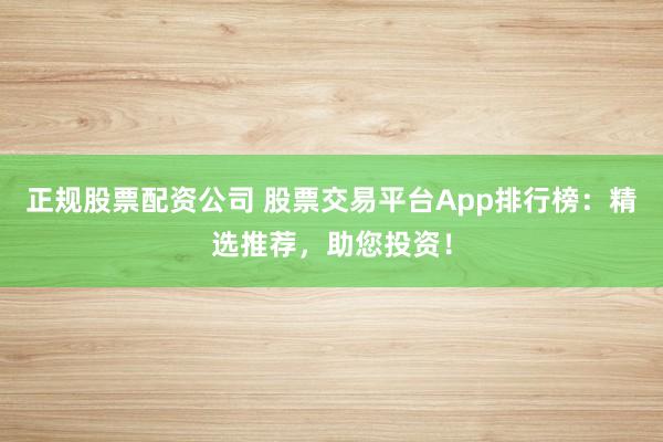 正规股票配资公司 股票交易平台App排行榜：精选推荐，助您投资！